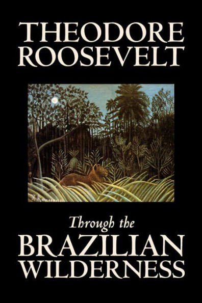 Through the Brazilian Wilderness by Theodore Roosevelt, Travel, Special Interest, Adventure, Essays & Travelogues