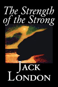 Title: The Strength of the Strong by Jack London, Fiction, Action & Adventure, Author: Jack London