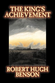 Title: The King's Achievement by Robert Hugh Benson, Fiction, Literary, Christian, Science Fiction, Author: Robert Hugh Benson