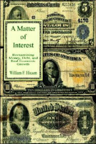 Title: A Matter of Interest: Reexamining Money, Debt, and Real Economic Growth, Author: William F. Hixson