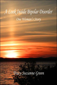 Title: A Look Inside Bipolar Disorder - One Woman's Story, Author: Tracy Suzanne Green
