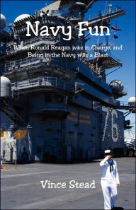 Title: Navy Fun: When Ronald Reagan Was in Charge, and Being in the Navy Was a Blast, Author: Vince Stead
