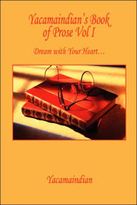 Title: Yacamaindian's Book of Prose Vol I: Dream with Your Heart..., Author: Yacamaindian