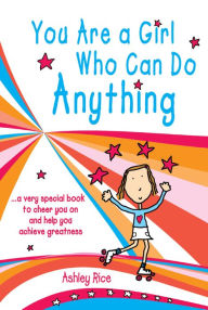 Title: You Are A Girl Who Can Do Anything: A Very Special Book To Cheer You On and Help You Achieve Greatness, Author: Ashley Rice