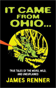 Title: It Came from Ohio: True Tales of the Weird, Wild, and Unexplained, Author: James Renner