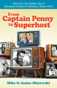 Title: From Captain Penny to Superhost: Tales from the Golden Age of Cleveland Children's Television, 1950s-1970s, Author: Mike Olszewski