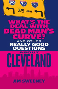 Title: What's the Deal with Dead Man's Curve?: And Other Really Good Questions About Cleveland, Author: Jim Sweeney