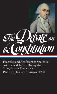 Title: The Debate on the Constitution, Part 2: Federalist and Antifederalist Speeches, Articles, and Letters during the Struggle over Ratification, January to August 1788, Author: Bernard Bailyn
