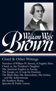 Title: William Wells Brown: Clotel & Other Writings (LOA #247): Narrative of W. W. Brown, a Fugitive Slave / Clotel; or, the President's / American Fugitive in Europe / The Escape / The Black Man / My Southern Home /, Author: William Wells Brown