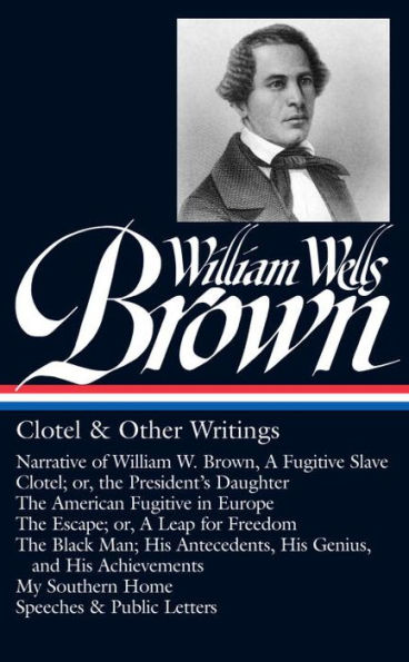William Wells Brown: Clotel & Other Writings (LOA #247): Narrative of W. Brown, a Fugitive Slave / Clotel; or, The President's American Europe Escape Black Man My Southern Home