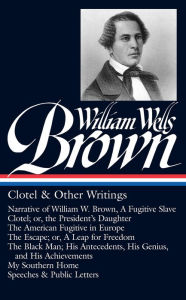 Title: William Wells Brown: Clotel & Other Writings (LOA #247): Narrative of William W. Brown, A Fugitive Slave / Clotel; or, the President's Daughter / The American Fugitive in Europe / The Escape; or, A Leap for Freedom, Author: William Wells Brown