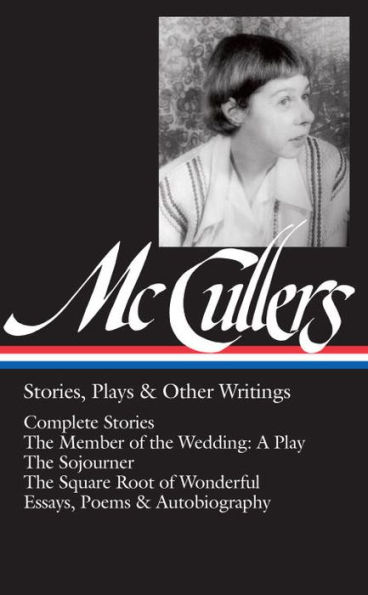 Carson McCullers: Stories, Plays & Other Writings (Loa #287): Complete Stories / The Member of the Wedding: A Play / The Sojourner / The Square Root of Wonderful / Essays, Poems & Autobiography