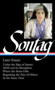 Title: Susan Sontag: Later Essays (Loa #292): Under the Sign of Saturn / AIDS and Its Metaphors / Where the Stress Falls / Regarding the Pain of Others / At the Same Time, Author: Susan Sontag