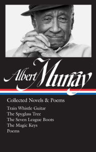 Title: Albert Murray: Collected Novels & Poems (LOA #304): Train Whistle Guitar / The Spyglass Tree / The Seven League Boots / The Magic Keys/ Poems, Author: Albert Murray