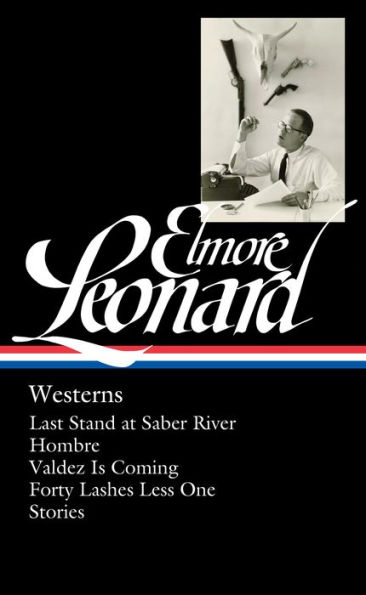 Elmore Leonard: Westerns (LOA #308): Last Stand at Saber River / Hombre / Valdez is Coming / Forty Lashes Less One / stories