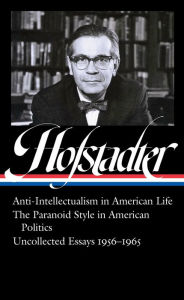 Title: Richard Hofstadter: Anti-Intellectualism in American Life, The Paranoid Style in American Politics, Uncollected Essays 1956-1965 (LOA #330), Author: Richard Hofstadter