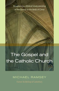Title: The Gospel and the Catholic Church: Recapturing a Biblical Understanding of the Church as the Body of Christ, Author: Michael Ramsey