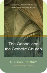 Title: The Gospel and the Catholic Church: Recapturing a Biblical Understanding of the Church as the Body of Christ, Author: Michael Ramsey