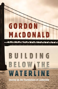 Title: Building below the Waterline: Shoring Up the Foundations of Leadership, Author: Gordon MacDonald