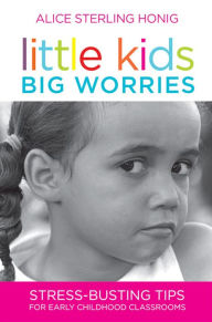 Title: Little Kids, Big Worries: Stress-Busting Tips for Early Childhood Classrooms / Edition 1, Author: Alice Honig