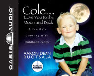 Title: Cole... I Love You to the Moon and Back: A Family's Journey with Childhood Cancer, Author: Aaron Dean Ruotsala