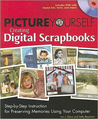 Title: Picture Yourself Creating Digital Scrapbooks: Step-by-Step Instruction for Preserving Memories Using Your Computer, Author: Lori J. Davis, Sally Beacham