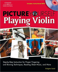 Title: Picture Yourself Playing Violin: Step-by-Step Instruction for Proper Fingering and BowingTechniques, Reading Sheet Music, and More, Author: Bridgette Seidel