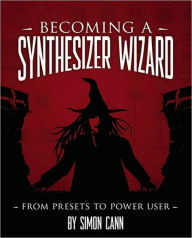 Title: Becoming a Synthesizer Wizard: From Presets to Power User, Author: Simon Cann