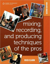 Title: Mixing, Recording, and Producing Techniques of the Pros: Insights on Recording Audio for Music, Video, Film, and Games / Edition 2, Author: Rick Clark