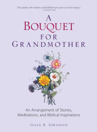 Title: A Bouquet for Grandmother: An Arrangement of Stories, Meditations, and Biblical Inspirations, Author: Susan B Townsend