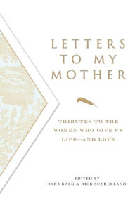 Title: Letters To My Mother: Tributes to the Women Who Give Us Life--and Love, Author: Barb Karg