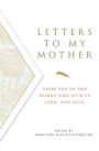 Letters To My Mother: Tributes to the Women Who Give Us Life--and Love