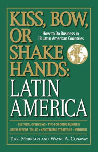 Title: Kiss, Bow, Or Shake Hands, Latin America: How to Do Business in 18 Latin American Countries, Author: Terri Morrison