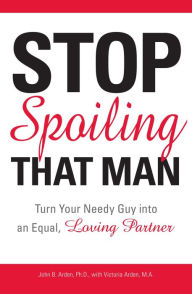 Title: Stop Spoiling That Man!: Turn Your Needy Guy into an Equal, Loving Partner, Author: John B Arden