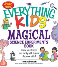 Title: The Everything Kids' Magical Science Experiments Book: Dazzle your friends and family by making magical things happen!, Author: Tim Robinson