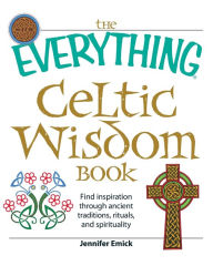 Title: The Everything Celtic Wisdom Book: Find inspiration through ancient traditions, rituals, and spirituality, Author: Jennifer Emick
