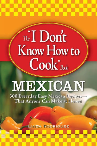 The I Don't Know How to Cook Book Mexican: 300 Everyday Easy Mexican Recipes--That Anyone Can Make at Home!