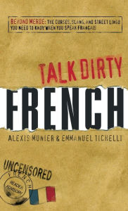 Title: Talk Dirty French: Beyond Merde: The curses, slang, and street lingo you need to Know when you speak francais, Author: Alexis Munier