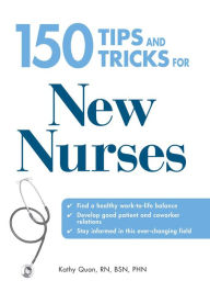 Title: 150 Tips and Tricks for New Nurses: Balance a hectic schedule and get the sleep you need.Avoid illness and stay positive.Continue your education and keep up with medical advances, Author: Kathy Quan