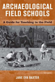 Title: Archaeological Field Schools: A Guide for Teaching in the Field / Edition 1, Author: Jane Eva Baxter