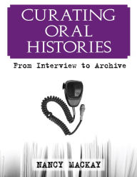 Title: Curating Oral Histories: From Interview to Archive / Edition 1, Author: Nancy MacKay