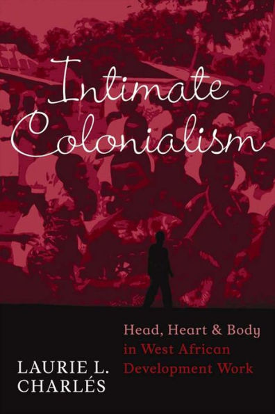 Intimate Colonialism: Head, Heart, and Body in West African Development Work / Edition 1