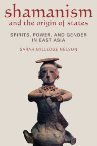 Title: Shamanism and the Origin of States: Spirit, Power, and Gender in East Asia, Author: Sarah Milledge Nelson