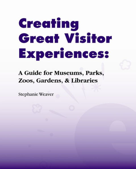 Creating Great Visitor Experiences: A Guide for Museums, Parks, Zoos, Gardens & Libraries / Edition 1