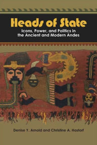 Title: Heads of State: Icons, Power, and Politics in the Ancient and Modern Andes / Edition 1, Author: Denise Y Arnold