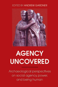 Title: Agency Uncovered: Archaeological Perspectives on Social Agency, Power, and Being Human, Author: Andrew Gardner