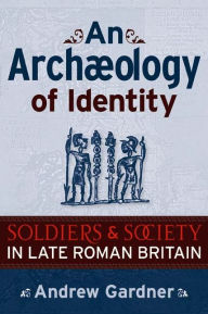 Title: An Archaeology of Identity: Soldiers and Society in Late Roman Britain, Author: Andrew Gardner