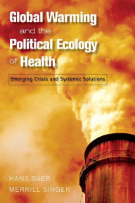 Title: Global Warming and the Political Ecology of Health: Emerging Crises and Systemic Solutions / Edition 1, Author: Hans Baer