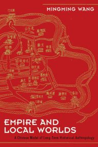Title: Empire and Local Worlds: A Chinese Model for Long-Term Historical Anthropology / Edition 1, Author: Mingming Wang