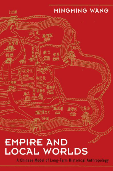 Empire and Local Worlds: A Chinese Model for Long-Term Historical Anthropology / Edition 1